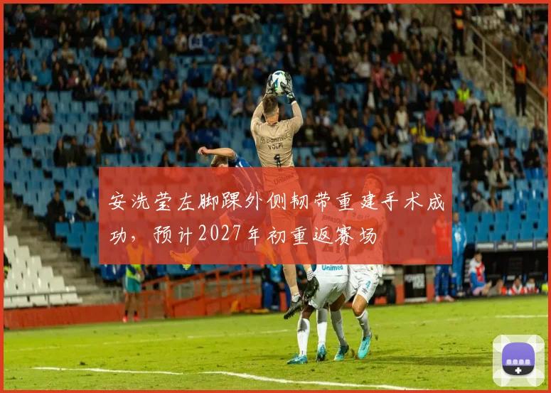安洗莹左脚踝外侧韧带重建手术成功，预计2027年初重返赛场
