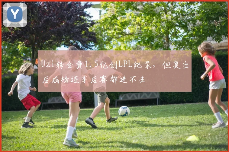 Uzi转会费1.5亿创LPL纪录，但复出后成绩连季后赛都进不去