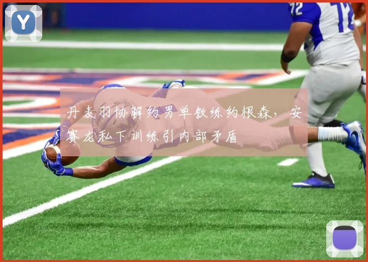 丹麦羽协解约男单教练约根森，安赛龙私下训练引内部矛盾