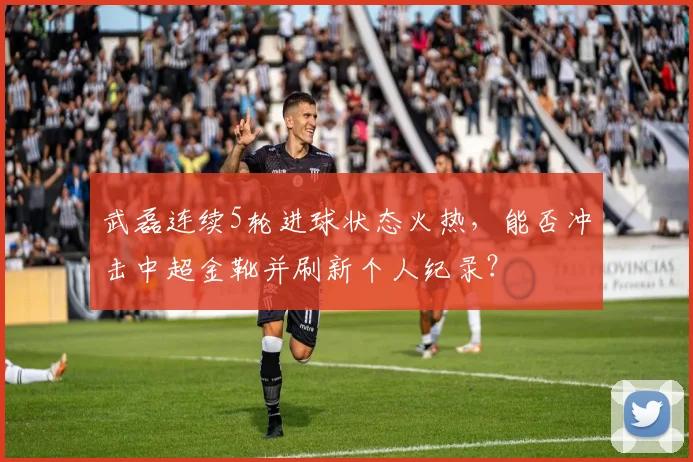 武磊连续5轮进球状态火热，能否冲击中超金靴并刷新个人纪录？