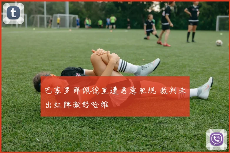 巴塞罗那佩德里遭恶意犯规 裁判未出红牌激怒哈维