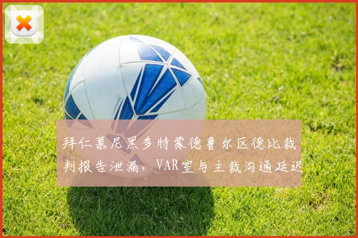 拜仁慕尼黑多特蒙德鲁尔区德比裁判报告泄漏，VAR室与主裁沟通延迟成冲突导火索