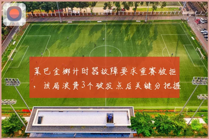 莱巴金娜计时器故障要求重赛被拒，该局浪费3个破发点后关键分把握率暴跌至22%